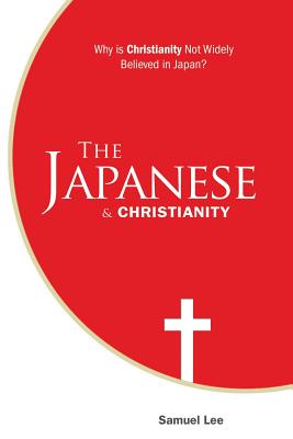 The Japanese and Christianity: Why Is Christianity Not Widely Believed in Japan? - Lee, Samuel