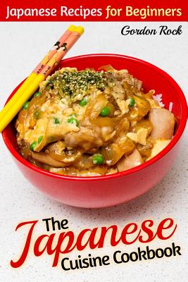 The Japanese Cuisine Cookbook: Japanese Recipes for Beginners - Rock, Gordon