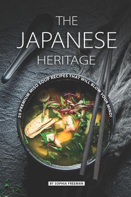 The Japanese Heritage: 25 Premium Miso Soup Recipes that will Blow your Mind! - Freeman, Sophia