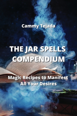 The Jar Spells Compendium: Magic Recipes to Manifest All Your Desires - Tejada, Cammy