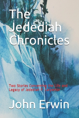 The Jedediah Chronicles: Two Stories Concerning the Life and Legacy of Jedediah P. Carpenter - Erwin, John