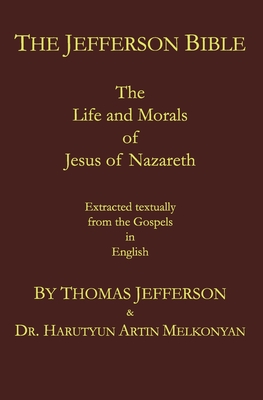 The Jefferson Bible: The Life and Morals of Jesus of Nazareth. Extracted Textually from the Gospels in English - Jefferson, Thomas, and Melkonyan, Harutyun