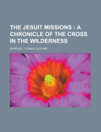 The Jesuit Missions: A Chronicle of the Cross in the Wilderness