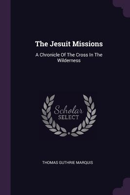 The Jesuit Missions: A Chronicle Of The Cross In The Wilderness - Marquis, Thomas Guthrie
