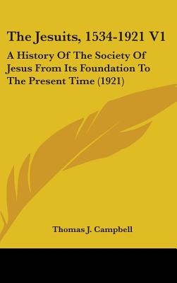 The Jesuits, 1534-1921 V1: A History Of The Society Of Jesus From Its Foundation To The Present Time (1921) - Campbell, Thomas J