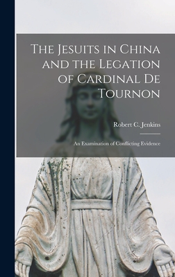 The Jesuits in China and the Legation of Cardinal de Tournon: An Examination of Conflicting Evidence - Robert C (Robert Charles), Jenkins