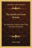 The Jesuits In Great Britain: An Historical Inquiry Into Their Political Influence