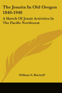 The Jesuits In Old Oregon 1840-1940: A Sketch Of Jesuit Activities In The Pacific Northwest