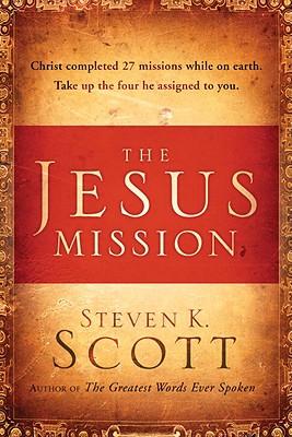 The Jesus Mission: Christ Completed 27 Missions While on Earth. Take Up the Four He Assigned to You. - Scott, Steven K
