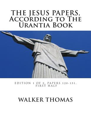 The Jesus Papers, According to The Urantia Book: Edition 1 OF 2, Papers 120-151, Pages 1-585 - Thomas, Walker