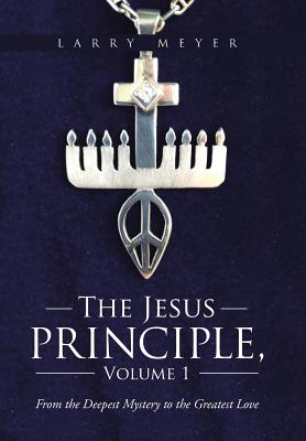 The Jesus Principle, Volume 1: From the Deepest Mystery to the Greatest Love - Meyer, Larry