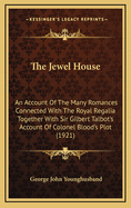 The Jewel House: An Account of the Many Romances Connected with the Royal Regalia, Together with Sir Gilbert Talbot's Account of Colonel Blood's Plot Here Reproduced for the First Time