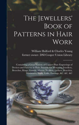 The Jewellers' Book of Patterns in Hair Work: Containing a Great Variety of Copper-plate Engravings of Devices and Patterns in Hair; Suitable for Mourning Jewellery, Brooches, Rings, Guards, Alberts, Necklets, Lockets, Bracelets, Miniatures, Studs, ... - William Halford & Charles Young (Firm) (Creator), and Cooper Union Library, Former Owner Dsi (Creator)