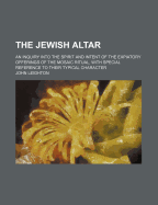 The Jewish Altar; An Inquiry: Into the Spirit and Intent of the Expiatory Offerings of the Mosaic Ritual (Classic Reprint)