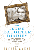 The Jewish Daughter Diaries: True Stories of Being Loved Too Much by Our Moms