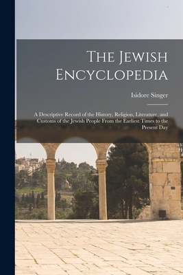 The Jewish Encyclopedia: A Descriptive Record of the History, Religion, Literature, and Customs of the Jewish People From the Earliest Times to the Present Day - Singer, Isidore