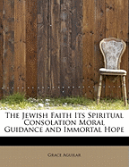 The Jewish Faith Its Spiritual Consolation Moral Guidance and Immortal Hope