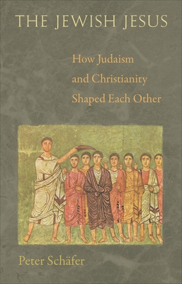 The Jewish Jesus: How Judaism and Christianity Shaped Each Other - Schfer, Peter