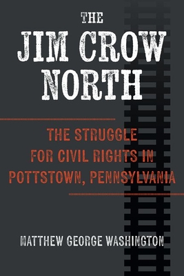 The Jim Crow North: The Struggle for Civil Rights in Pottstown, Pennsylvania - Washington, Matthew George