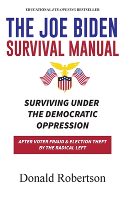 The Joe Biden Manual: Surviving Under The Democratic Oppression After Voter Fraud & (Trump's) Election Theft by The Radical Left - Robertson, Donald