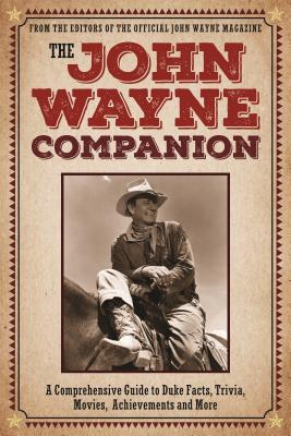 The John Wayne Companion: A Comprehensive Guide to Duke Facts, Trivia, Movies, Achievements and More - The Official John Wayne Magazine, Editors Of