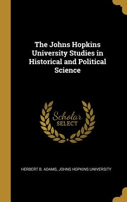 The Johns Hopkins University Studies in Historical and Political Science - Adams, Herbert B, and Johns Hopkins University (Creator)