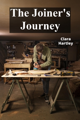 The Joiner's Journey: A Detailed Exploration of Fine Woodworking - Hartley, Clara