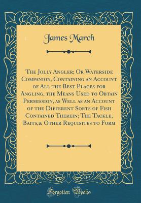 The Jolly Angler; Or Waterside Companion, Containing an Account of All the Best Places for Angling, the Means Used to Obtain Permission, as Well as an Account of the Different Sorts of Fish Contained Therein; The Tackle, Baits,& Other Requisites to Form - March, James