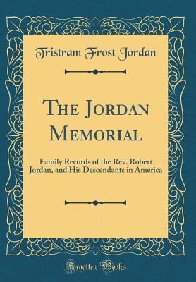 The Jordan Memorial: Family Records of the Rev. Robert Jordan, and His Descendants in America (Classic Reprint) - Jordan, Tristram Frost