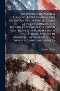 The Journal of Andrew Ellicott, Late Commissioner on Behalf of the United States During Part of the Year 1796, the Years 1797, 1798, 1799, and Part of the Year 1800: For Determining the Boundary Between the United States and the Possessions of His Catholi