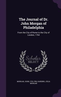 The Journal of Dr. John Morgan of Philadelphia: From the City of Rome to the City of London, 1764 - 1735-1789, Morgan John, and Morgan, Harding Julia