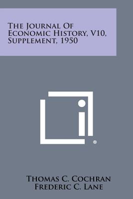 The Journal of Economic History, V10, Supplement, 1950 - Cochran, Thomas C (Editor), and Lane, Frederic C (Editor), and Krooss, Herman E (Editor)