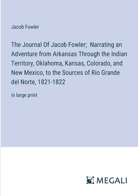The Journal Of Jacob Fowler; Narrating an Adventure from Arkansas Through the Indian Territory, Oklahoma, Kansas, Colorado, and New Mexico, to the Sources of Rio Grande del Norte, 1821-1822: in large print - Fowler, Jacob