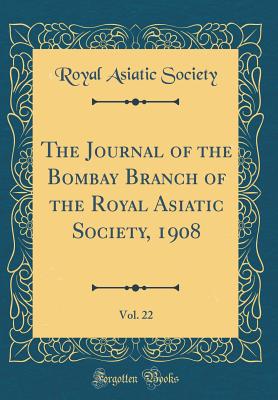 The Journal of the Bombay Branch of the Royal Asiatic Society, 1908, Vol. 22 (Classic Reprint) - Society, Royal Asiatic