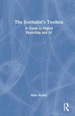 The Journalist's Toolbox: A Guide to Digital Reporting and AI - Reilley, Mike