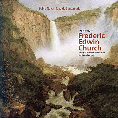 The Journey of Frederic Edwin Church Through Colombia and Ecuador, April-October 1853 - Navas Sanz De Santamaria, Pablo