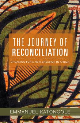 The Journey of Reconciliation: Groaning for a New Creation in Africa - Katongole, Emmanuel