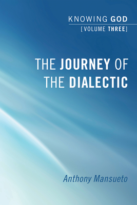 The Journey of the Dialectic: Knowing God, Volume 3 - Mansueto, Anthony