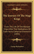 The Journey of the Magi Kings: From the Life of the Blessed Virgin After the Meditations of Sister Anne Catherine Emmerich (1891)