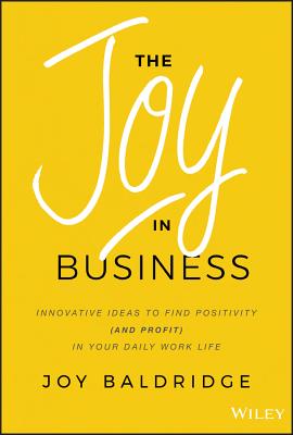The Joy in Business: Innovative Ideas to Find Positivity (and Profit) in Your Daily Work Life - Baldridge, Joy J. D.