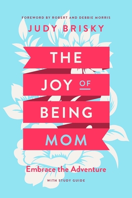 The Joy of Being Mom: Embrace the Adventure - Brisky, Judy, and Morris, Robert (Foreword by), and Morris, Debbie (Foreword by)