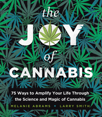 The Joy of Cannabis: 75 Ways to Amplify Your Life Through the Science and Magic of Cannabis - Abrams, Melanie, and Smith, Larry