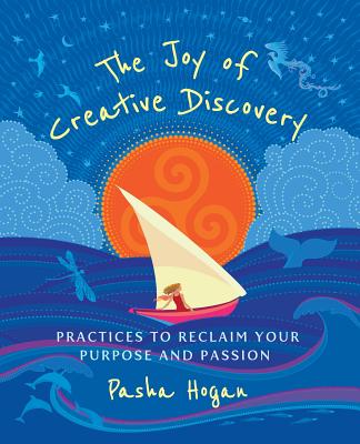 The Joy of Creative Discovery: Practices to Reclaim Your Purpose and Passion - Hogan, Pasha