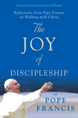 The Joy of Discipleship: Reflections from Pope Francis on Walking with Christ - Pope Francis, and Dinardo, Daniel, Cardinal (Foreword by)
