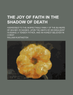 The Joy of Faith in the Shadow of Death: Addressed to the Respectable Family of the Blakers of Bolney, in Sussex, Upon the Death of an Indulgent Husband, a Tender Father, and an Honest Believer in Christ