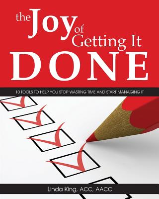 The Joy of Getting It Done: 10 Tools to Help You Stop Wasting Time and Start Managing It - King, Linda