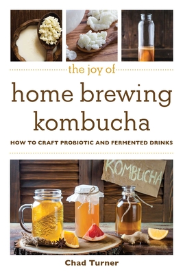 The Joy of Home Brewing Kombucha: How to Craft Probiotic and Fermented Drinks - Turner, Chad