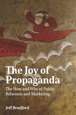 The Joy of Propaganda: The How and Why of Public Relations and Marketing - Bradford, Jeff