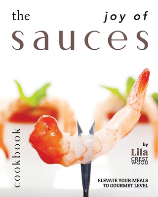 The Joy of Sauces Cookbook: Elevate Your Meals to Gourmet Level - Crestwood, Lila