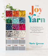 The Joy of Yarn: Your Stash Solution for Curating, Organizing and Using Your Yarn--With 10 Knitting Patterns